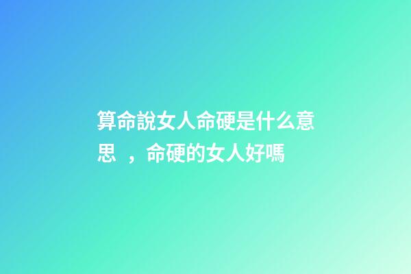 算命說女人命硬是什么意思，命硬的女人好嗎